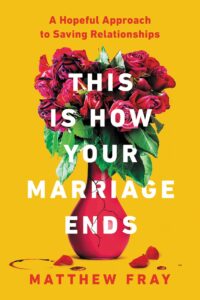 This Is How Your Marriage Ends: A Hopeful Approach to Saving Relationships, By Matthew Fray